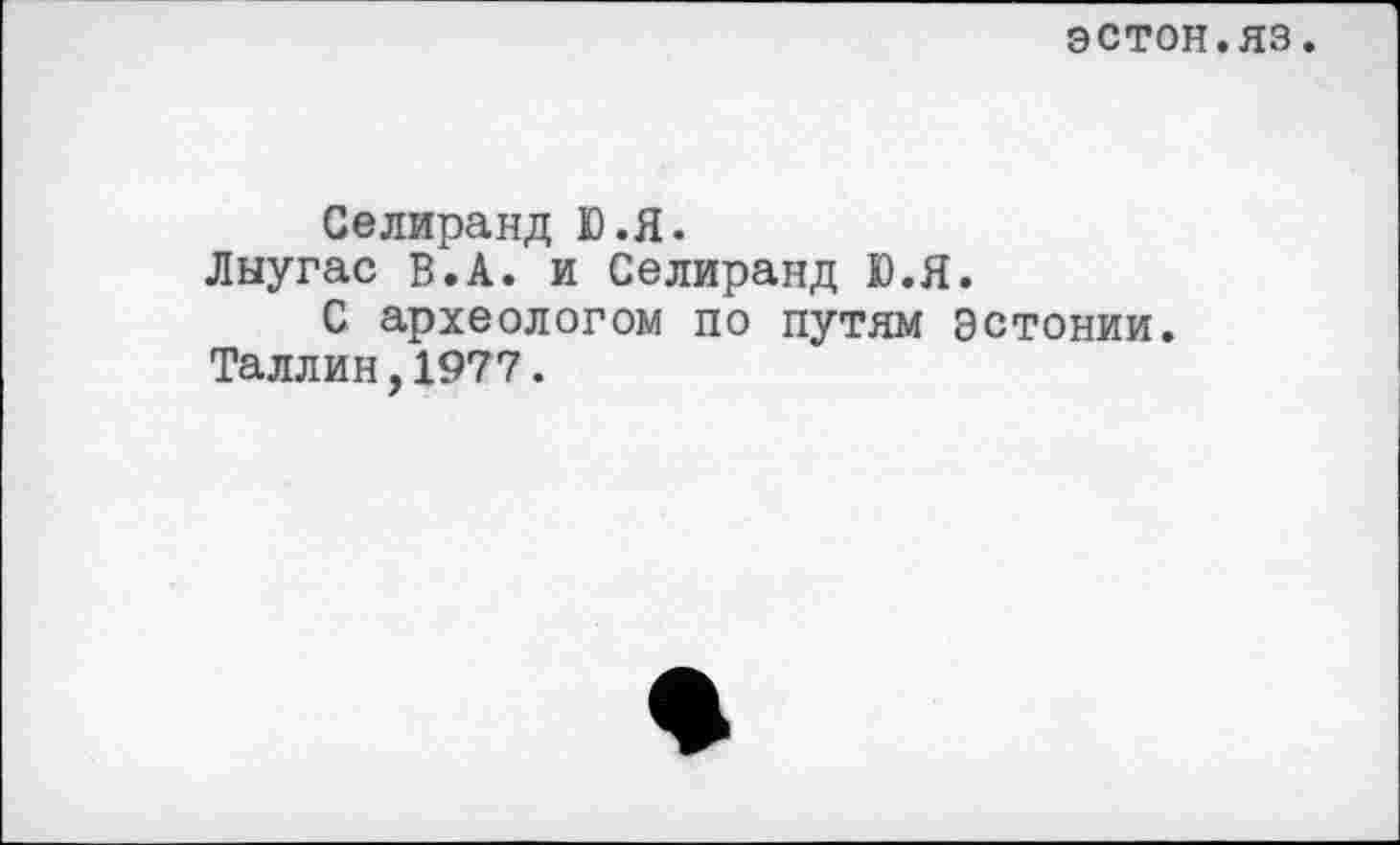 ﻿ЭСТОН.яз.
Селиранд Ю.Я.
Лыугас В.А. и Селиранд Ю.Я.
С археологом по путям Эстонии. Таллин,1977.
